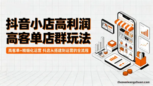 抖音小店高利润高客单店群玩法，高客单+精细化运营，抖店从搭建到运营的全流程