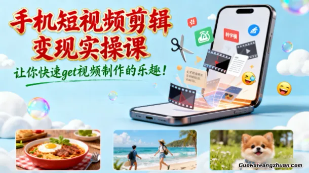 手机短视频剪辑变现实操课，让你快速get视频制作的乐趣！