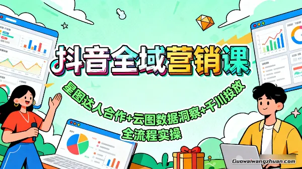 抖音全域营销课：星图达人合作+云图数据洞察+千川投放，全流程实操