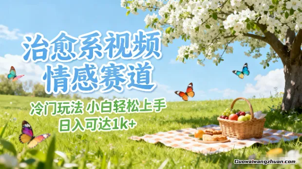 治愈系视频情感赛道，冷门玩法，小白轻松上手，日入可达1k+