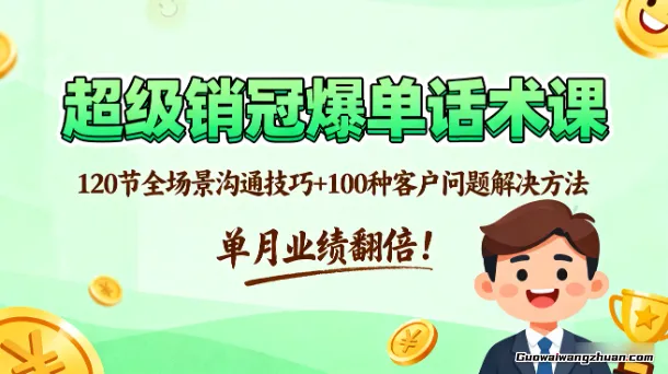 超级销冠爆单话术课：120节全场景沟通技巧+100种客户问题解决方法，单月业绩翻倍！
