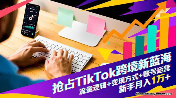 抢占TikTok跨境新蓝海：流量逻辑+变现方式+账号运营
