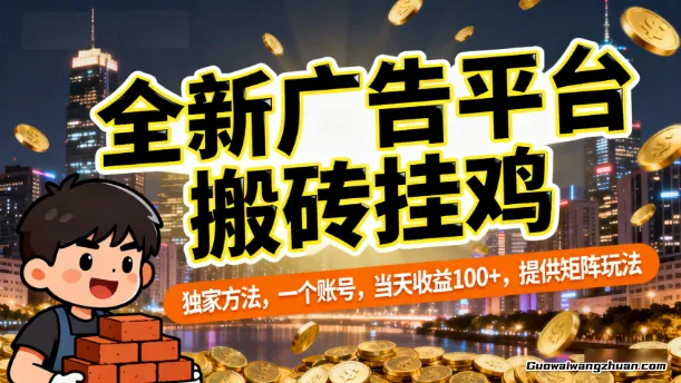 全新广告平台搬砖挂鸡，独家方法，一个账号，当天收益100+，提供矩阵玩法【揭秘】