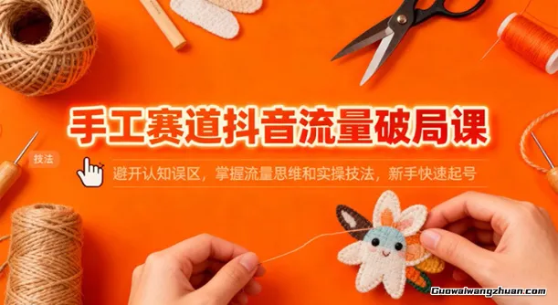 手工赛道抖音流量破局课：避开认知误区，掌握流量思维和实操技法，新手快速起号