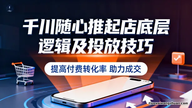 千川随心推起店底层逻辑及投放技巧，提高付费转化率，助力成交