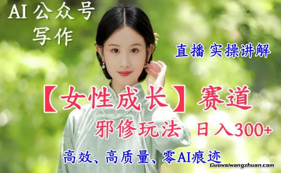 AI写作【女性成长】赛道内容邪修玩法，日入5张+，直播落地实操讲解