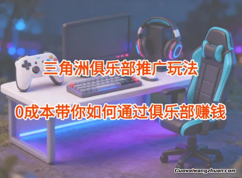 三角洲俱乐部推广玩法，0成本带你如何通过俱乐部賺钱