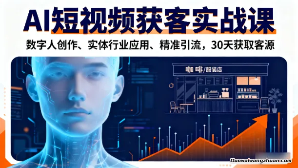 AI短视频获客实战课，数字人创作、实体行业应用、精准引流，30天获取客源