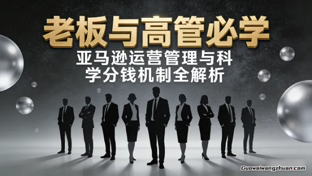 【老板与高管必学】亚马逊运营管理与科学分钱机制全解析