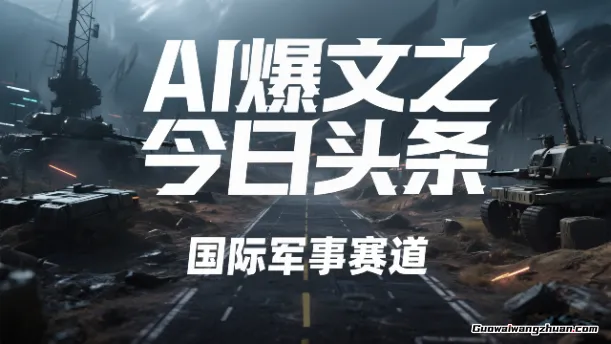 AI爆文之今日头条，国际军事赛道，单日280+ 多种变现方式玩法