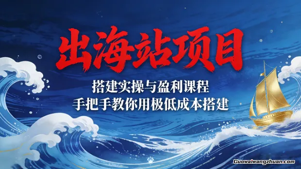 出海站项目，搭建实操与盈利课程，手把手教你用极低成本搭建