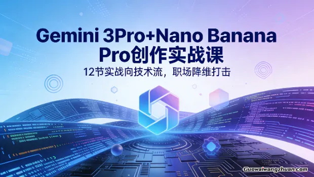 Gemini 3Pro+Nano Banana Pro创作实战课，12节实战向技术流，职场降维打击