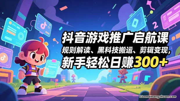 抖音游戏推广启航课,规则解读、黑科技搬运、剪辑变现,新手轻松日赚300+