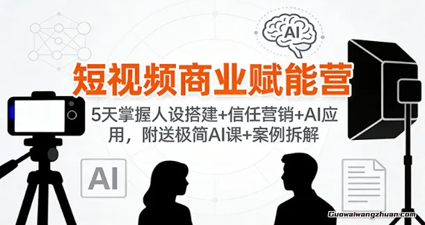 短视频商业赋能营：5天掌握人设搭建+信任营销+AI应用，附送极简AI课+案例拆解