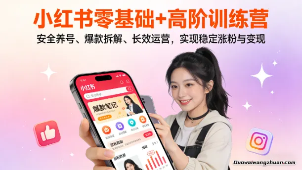 小红书零基础+高阶训练营：安全养号、爆款拆解、长效运营，实现稳定涨粉与变现，解锁爆火笔记密码