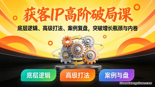 获客IP高阶破局课，底层逻辑、高级打法、案例复盘，突破增长瓶颈与内卷