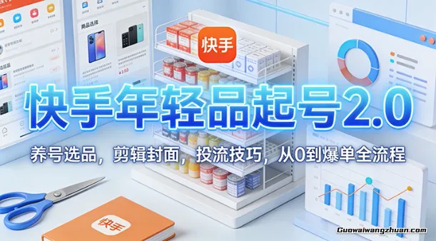 快手年轻品起号2.0：养号选品，剪辑封面，投流技巧，从0到爆单全流程