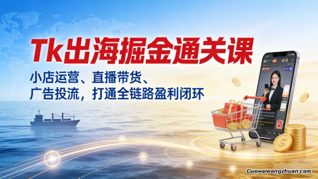 Tk出海掘金通关课，小店运营、直播带货、广告投流，打通全链路盈利闭环