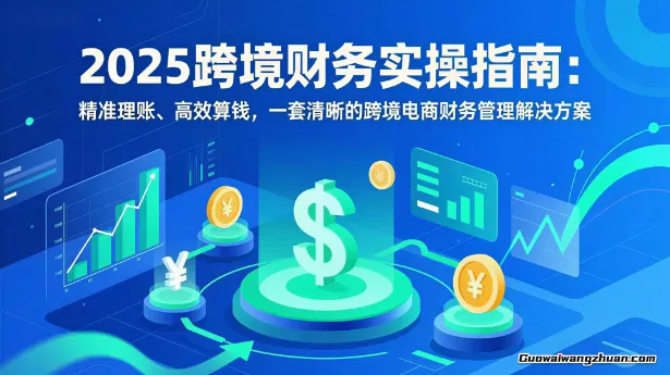 2025跨境财务实操指南：精准理账、高效算钱，一套清晰的跨境电商财务管理解决方案