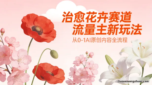治愈花卉赛道流量主新玩法，从0-1AI原创内容全流程