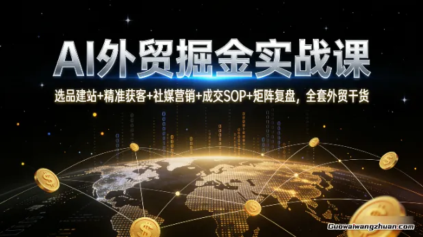 AI外贸掘金实战课：选品建站+精准获客+社媒营销+成交SOP+矩阵复盘，全套外贸干货