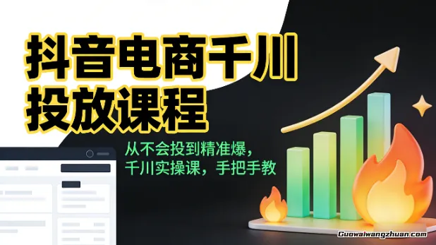 抖音电商千川投放课程，从不会投到精准爆，千川实操课，手把手教