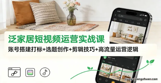 泛家居短视频运营实战课：账号搭建打标+选题创作+剪辑技巧+高流量运营逻辑