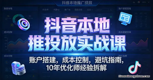 抖音本地推投放实战课：账户搭建，成本控制，避坑指南，10年优化师经验拆解