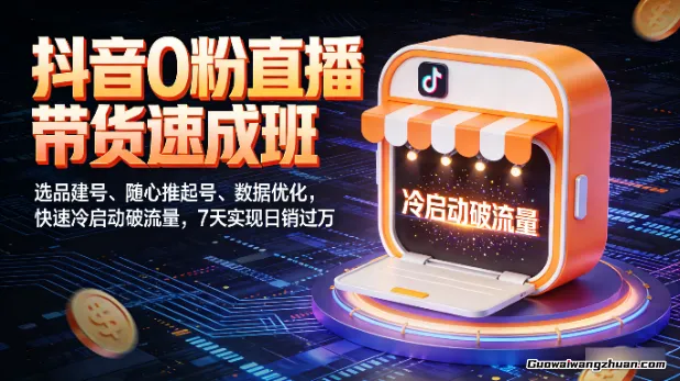 抖音0粉直播带货速成班：选品建号、随心推起号、数据优化，快速冷启动破流量，7天实现日销过万