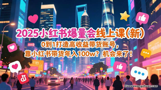 2025小红书爆量会线上课：0到1打造高收益带货账号，靠小红书带货年入100w？机会来了！