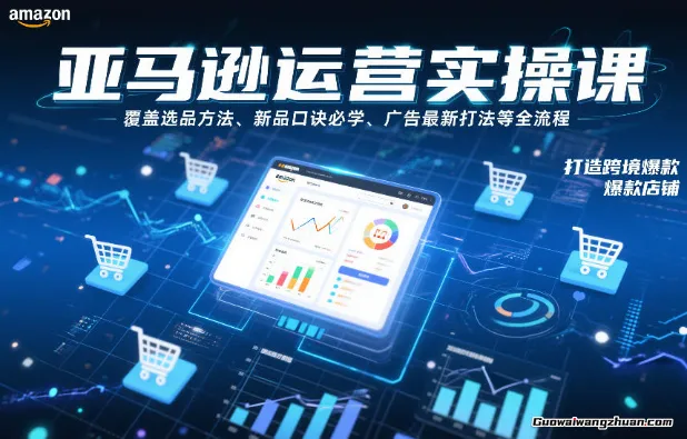 亚马逊运营实操课，覆盖选品方法、新品口诀必学、广告新打法等全流程，打造跨境爆款店铺