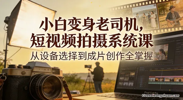 小白变身老司机，短视频拍摄系统课，从设备选择到成片创作全掌握
