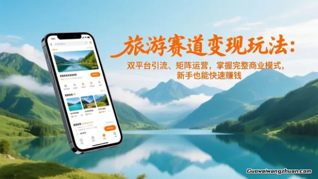旅游赛道变现玩法：双平台引流、矩阵运营，掌握完整商业模式，新手也能快速赚钱