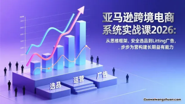 亚马逊跨境电商系统实战课2026：从思维框架、安全选品到Listing广告，步步为营构建长期盈利能力