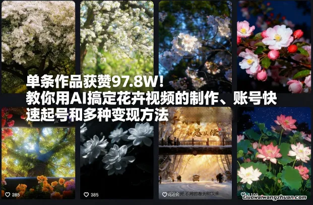 单条作品获赞97.8W！教你用AI搞定花卉视频的制作、账号快速起号和多种变现方法