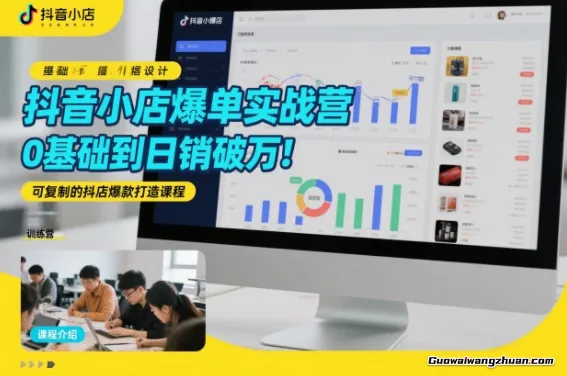 抖音小店爆单实战营，0基础到日销破万，可复制的抖店爆款打造课程