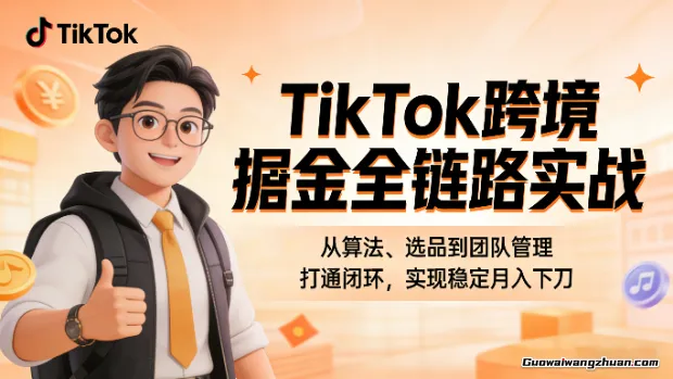 TikTok跨境掘金全链路实战:从算法、选品到团队管理,打通闭环,实现稳定月入千刀