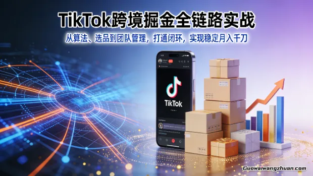 TikTok跨境掘金全链路实战：从算法、选品到团队管理，打通闭环，实现稳定月入千刀
