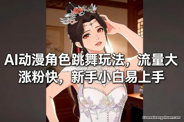 AI动漫角色跳舞玩法，流量大涨粉快，新手小白易上手
