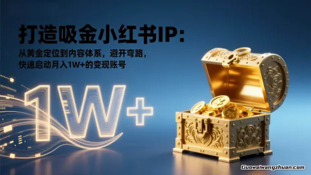 打造吸金小红书IP：从黄金定位到内容体系，避开弯路，快速启动月入1W+的变现账号