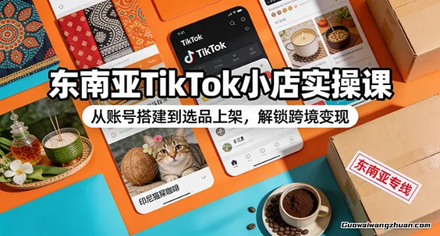 东南亚TikTok小店实操课：从账号搭建到选品上架，解锁跨境变现