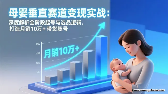 母婴垂直赛道变现实战：深度解析三大阶段起号与选品逻辑，打造月销10万+带货账号