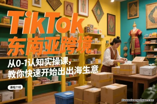 TikTok东南亚跨境从0-1认知实操课，教你快速开始出海生意