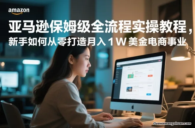 亚马逊保姆级全流程实操教程，新手如何从零打造月入1W美金电商事业