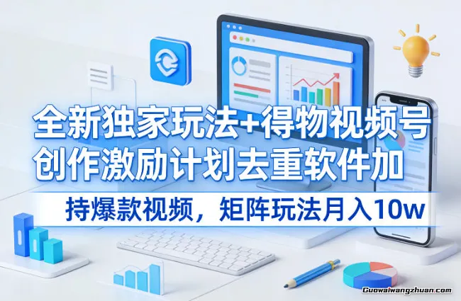 全新玩法+得物视频号创作激励计划去重软件加持爆款视频，矩阵玩法月入10w+【揭秘】