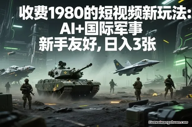 外面收费1980的短视频新玩法：AI+国际军事，新手友好，日收3张+【附详细教程】