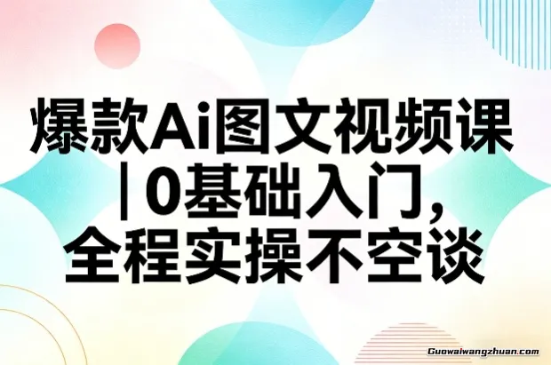 爆款Ai图文视频课，0基础入门，全程实操不空谈