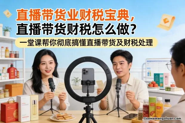 直播带货业财税宝典，直播带货财税怎么做？一堂课帮你搞懂直播带货及财税处理