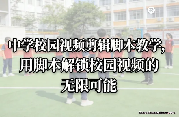 中学校园视频剪辑脚本教学，用脚本解锁校园视频的无限可能