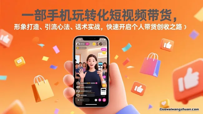 一部手机玩转化短视频带货，形象打造、引流心法、话术实战，快速开启个人带货创收之路
